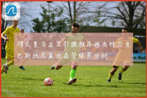 穆氏皇马后卫引援推荐施洛特贝克巴斯托尼莱尔森等球员分析