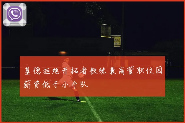 基德拒绝开拓者教练兼高管职位因薪资低于小牛队