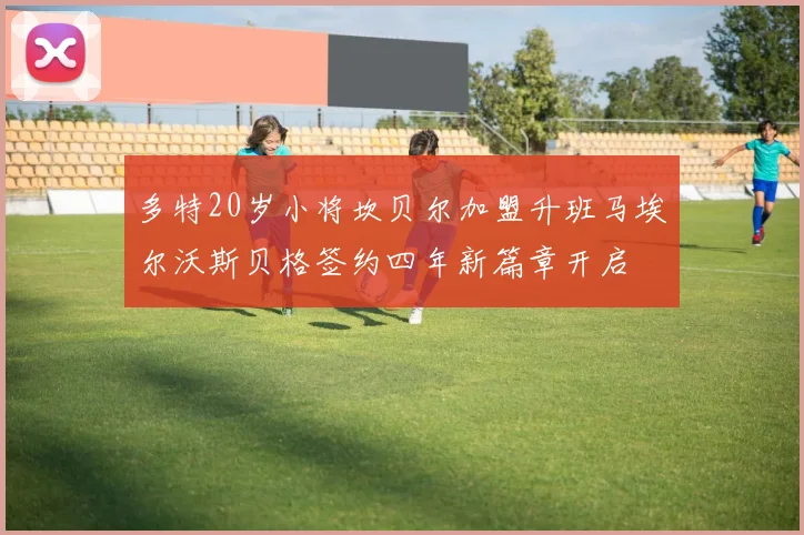 多特20岁小将坎贝尔加盟升班马埃尔沃斯贝格签约四年新篇章开启