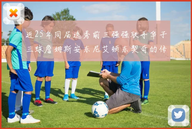 近25年同届选秀前三强强联手华子三球詹姆斯安东尼艾顿东契奇的传奇故事