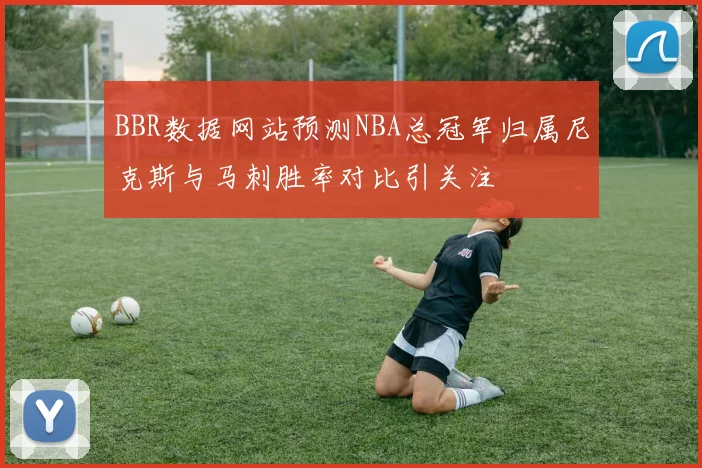 BBR数据网站预测NBA总冠军归属尼克斯与马刺胜率对比引关注