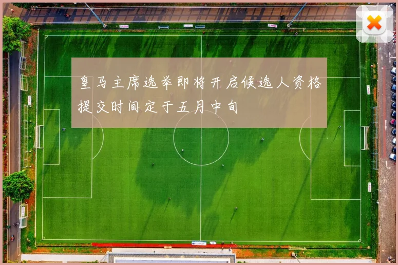 皇马主席选举即将开启候选人资格提交时间定于五月中旬