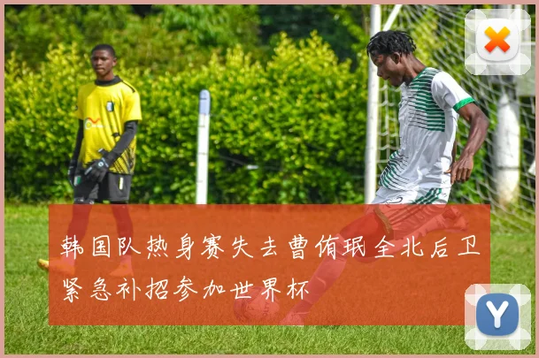 韩国队热身赛失去曹侑珉全北后卫紧急补招参加世界杯
