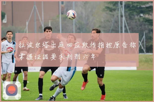 拉波尔塔出庭回应欺诈指控原告称掌握证据要求判刑六年