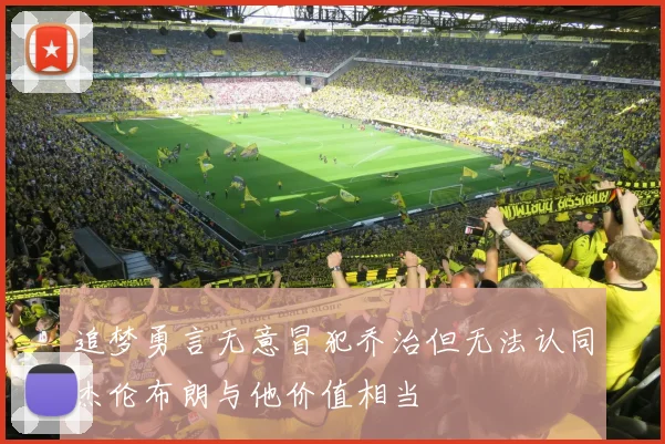 追梦勇言无意冒犯乔治但无法认同杰伦布朗与他价值相当