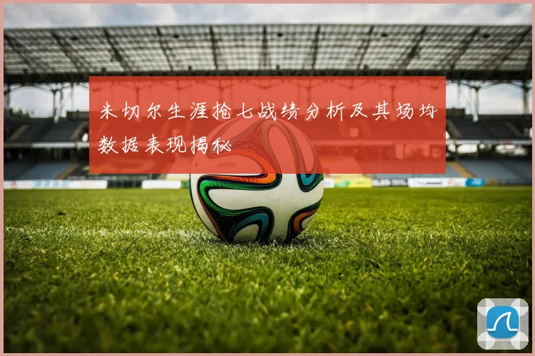 米切尔生涯抢七战绩分析及其场均数据表现揭秘