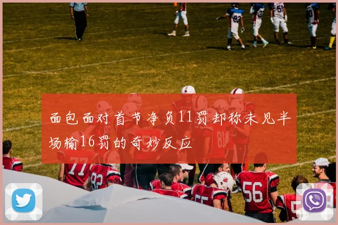 面包面对首节净负11罚却称未见半场输16罚的奇妙反应