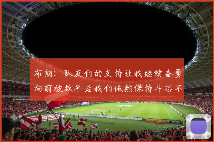 布朗：队友们的支持让我继续奋勇向前被扳平后我们依然保持斗志不言放弃