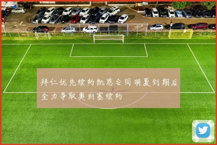 拜仁优先续约凯恩合同明夏到期后全力争取奥利塞续约