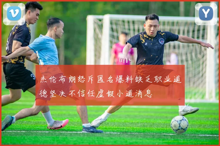 杰伦布朗怒斥匿名爆料缺乏职业道德坚决不信任虚假小道消息