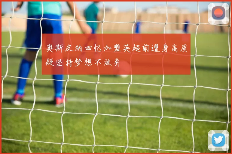 奥斯皮纳回忆加盟英超前遭身高质疑坚持梦想不放弃