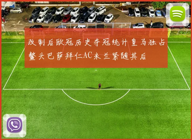 改制后欧冠历史夺冠统计皇马独占鳌头巴萨拜仁AC米兰紧随其后