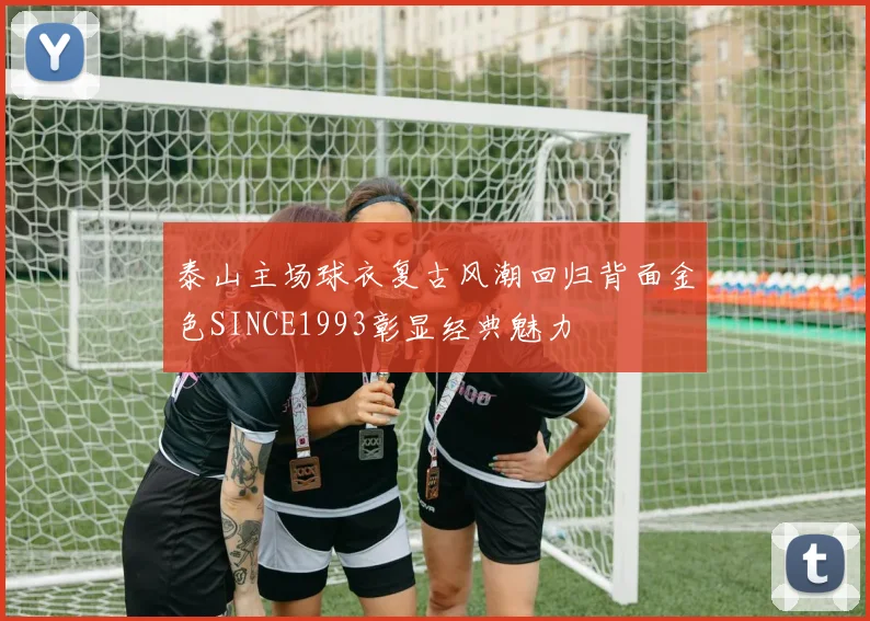 泰山主场球衣复古风潮回归背面金色SINCE1993彰显经典魅力