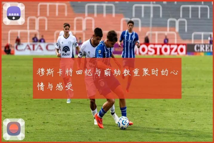 穆斯卡特回忆与前助教重聚时的心情与感受