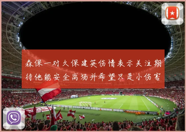 森保一对久保建英伤情表示关注期待他能安全离场并希望只是小伤害