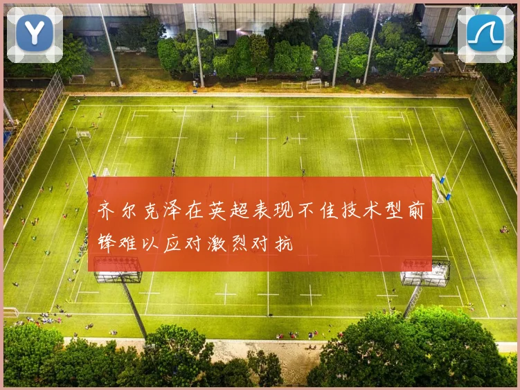 齐尔克泽在英超表现不佳技术型前锋难以应对激烈对抗