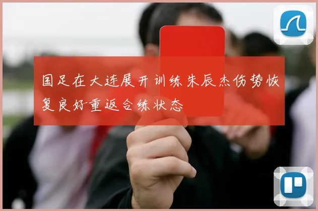 国足在大连展开训练朱辰杰伤势恢复良好重返合练状态