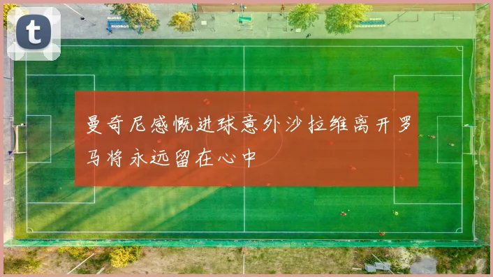 曼奇尼感慨进球意外沙拉维离开罗马将永远留在心中