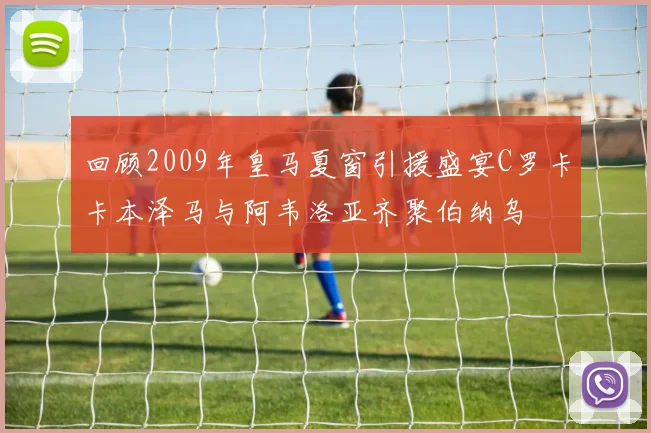 回顾2009年皇马夏窗引援盛宴C罗卡卡本泽马与阿韦洛亚齐聚伯纳乌