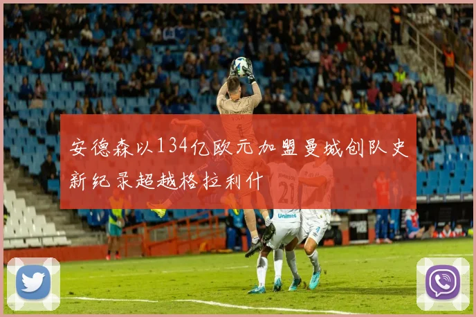 安德森以134亿欧元加盟曼城创队史新纪录超越格拉利什