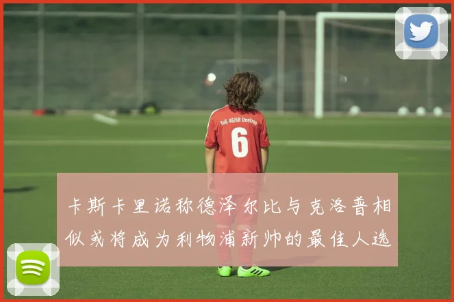 卡斯卡里诺称德泽尔比与克洛普相似或将成为利物浦新帅的最佳人选