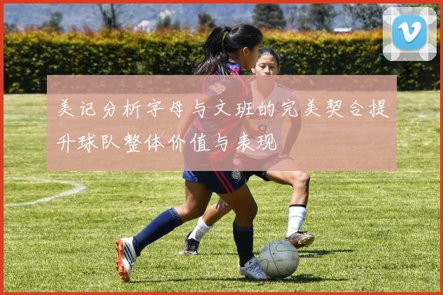 美记分析字母与文班的完美契合提升球队整体价值与表现